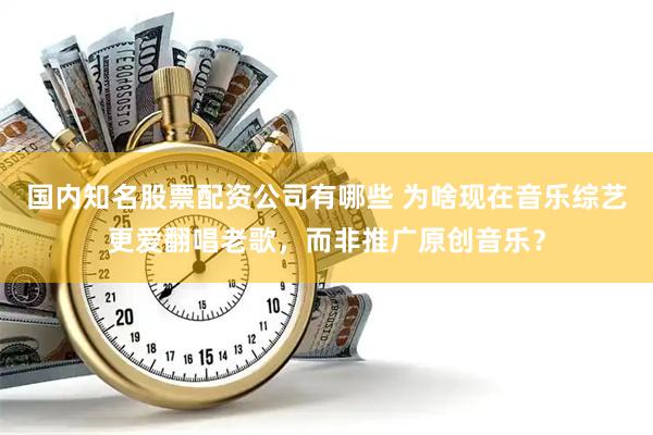 国内知名股票配资公司有哪些 为啥现在音乐综艺更爱翻唱老歌，而非推广原创音乐？