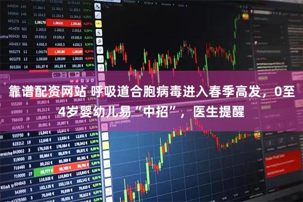 靠谱配资网站 呼吸道合胞病毒进入春季高发，0至4岁婴幼儿易“中招”，医生提醒