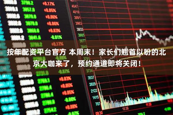 按年配资平台官方 本周末！家长们翘首以盼的北京大咖来了，预约通道即将关闭！