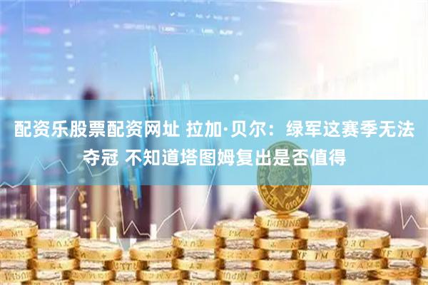 配资乐股票配资网址 拉加·贝尔：绿军这赛季无法夺冠 不知道塔图姆复出是否值得