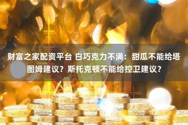 财富之家配资平台 白巧克力不满：甜瓜不能给塔图姆建议？斯托克顿不能给控卫建议？