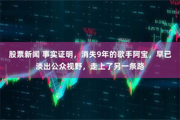 股票新闻 事实证明，消失9年的歌手阿宝，早已淡出公众视野，走上了另一条路