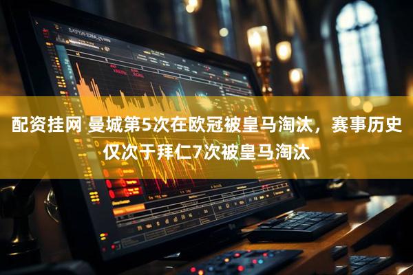 配资挂网 曼城第5次在欧冠被皇马淘汰，赛事历史仅次于拜仁7次被皇马淘汰