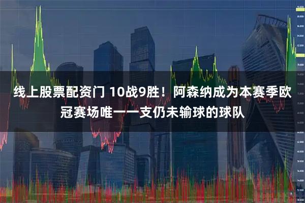 线上股票配资门 10战9胜！阿森纳成为本赛季欧冠赛场唯一一支仍未输球的球队