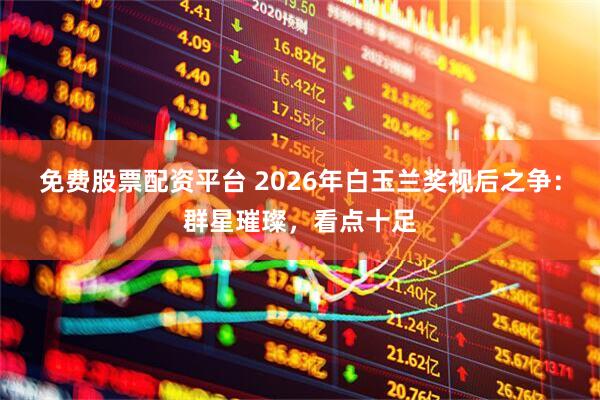 免费股票配资平台 2026年白玉兰奖视后之争：群星璀璨，看点十足