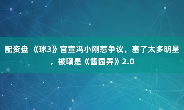 配资盘 《球3》官宣冯小刚惹争议，塞了太多明星，被嘲是《酱园弄》2.0