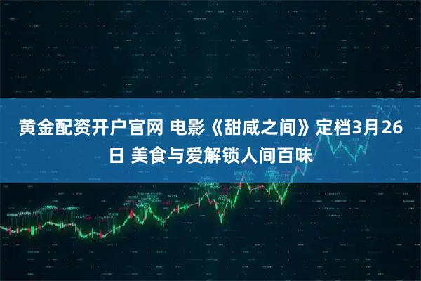黄金配资开户官网 电影《甜咸之间》定档3月26日 美食与爱解锁人间百味