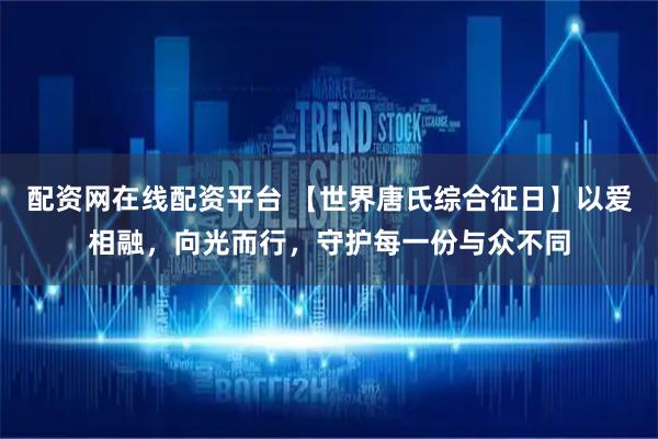 配资网在线配资平台 【世界唐氏综合征日】以爱相融，向光而行，守护每一份与众不同