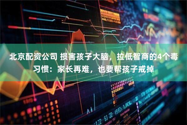 北京配资公司 损害孩子大脑，拉低智商的4个毒习惯：家长再难，也要帮孩子戒掉