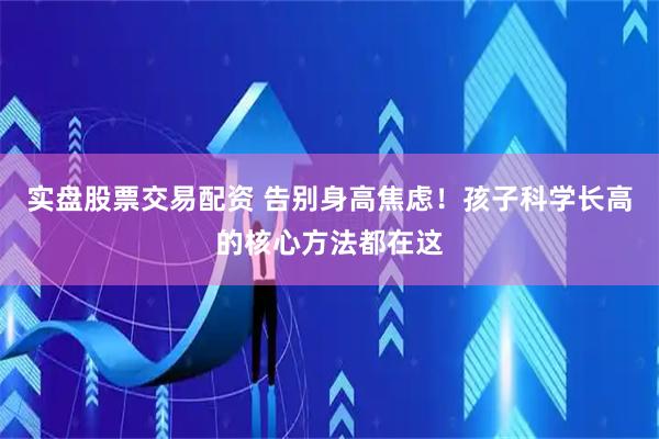 实盘股票交易配资 告别身高焦虑！孩子科学长高的核心方法都在这