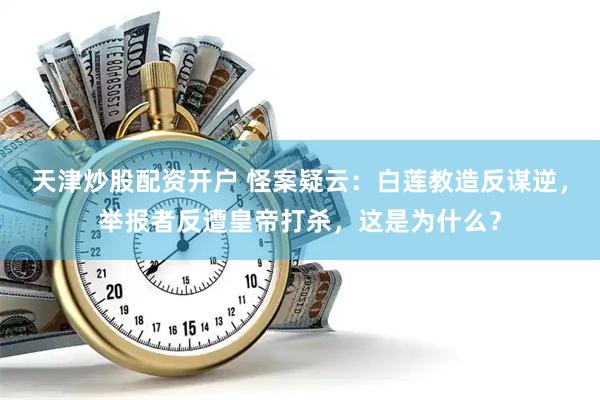 天津炒股配资开户 怪案疑云：白莲教造反谋逆，举报者反遭皇帝打杀，这是为什么？