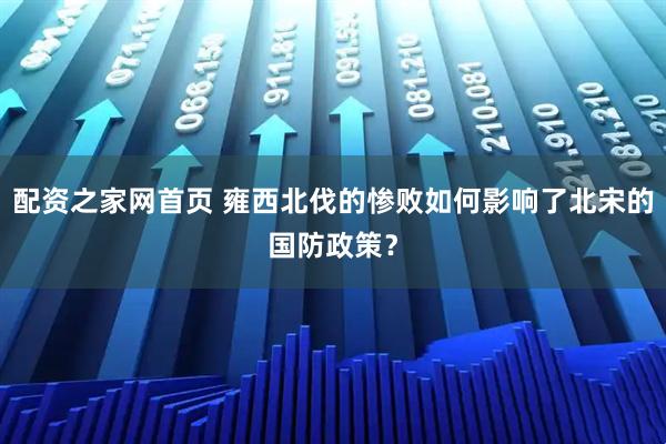配资之家网首页 雍西北伐的惨败如何影响了北宋的国防政策？