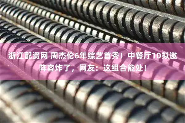 浙江配资网 周杰伦6年综艺首秀！中餐厅10拟邀阵容炸了，网友：这组合能处！