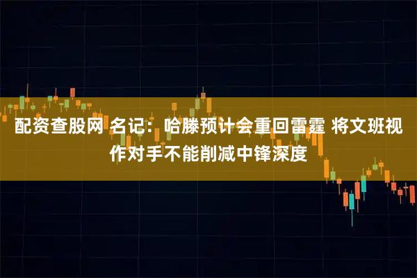 配资查股网 名记：哈滕预计会重回雷霆 将文班视作对手不能削减中锋深度