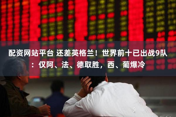 配资网站平台 还差英格兰！世界前十已出战9队：仅阿、法、德取胜，西、葡爆冷