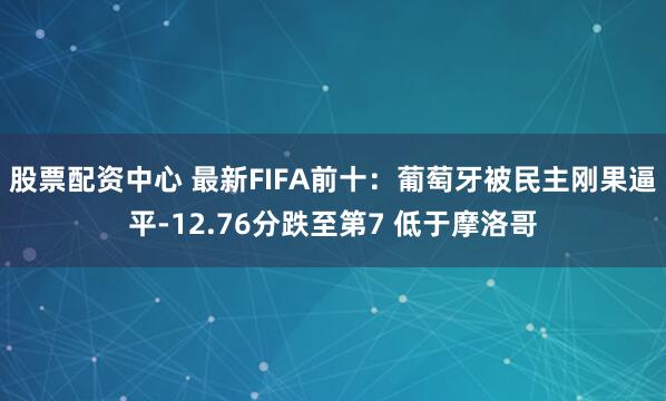 股票配资中心 最新FIFA前十：葡萄牙被民主刚果逼平-12.76分跌至第7 低于摩洛哥
