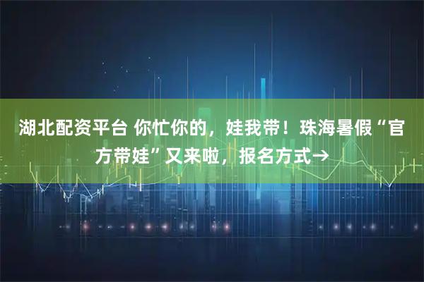 湖北配资平台 你忙你的，娃我带！珠海暑假“官方带娃”又来啦，报名方式→